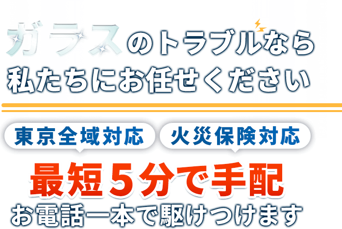 ガラスのトラブルなら私たちにお任せください。東京全域対応。火災保険対応。最短5分で手配。お電話一本で駆けつけます。