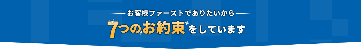 お客様ファーストでありたいから7つのお約束をしています