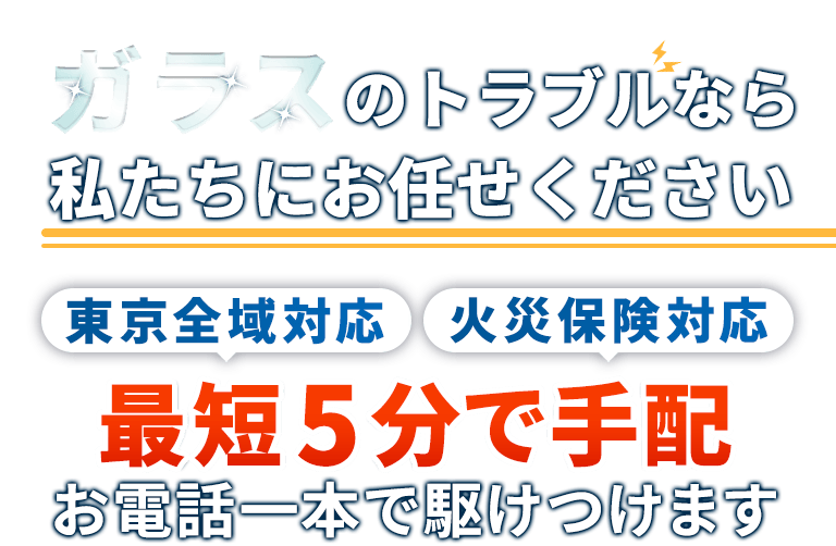 ガラスのトラブルなら私たちにお任せください。東京全域対応。火災保険対応。最短5分で手配。お電話一本で駆けつけます。