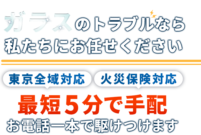 ガラスのトラブルなら私たちにお任せください。東京全域対応。火災保険対応。最短5分で手配。お電話一本で駆けつけます。